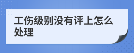 工伤级别没有评上怎么处理