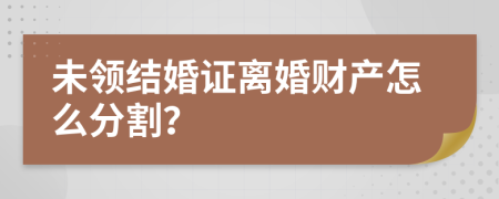 未领结婚证离婚财产怎么分割？