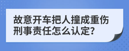 故意开车把人撞成重伤刑事责任怎么认定？