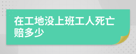 在工地没上班工人死亡赔多少