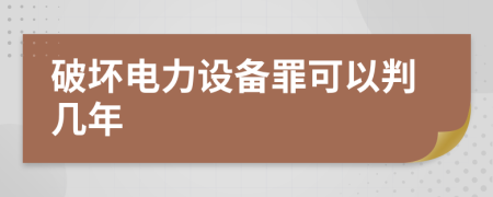 破坏电力设备罪可以判几年