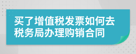 买了增值税发票如何去税务局办理购销合同