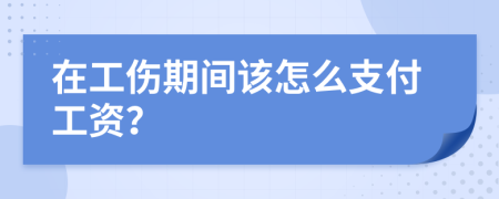 在工伤期间该怎么支付工资？