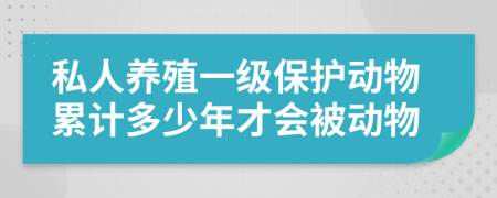 私人养殖一级保护动物累计多少年才会被动物