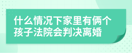 什么情况下家里有俩个孩子法院会判决离婚