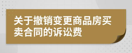 关于撤销变更商品房买卖合同的诉讼费