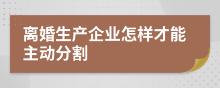 离婚生产企业怎样才能主动分割