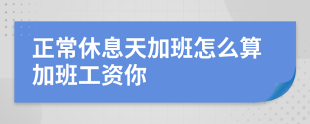 正常休息天加班怎么算加班工资你