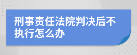 刑事责任法院判决后不执行怎么办