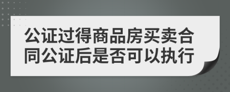 公证过得商品房买卖合同公证后是否可以执行