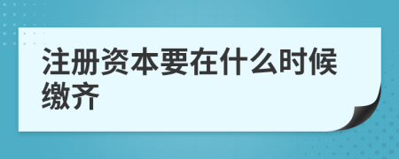 注册资本要在什么时候缴齐