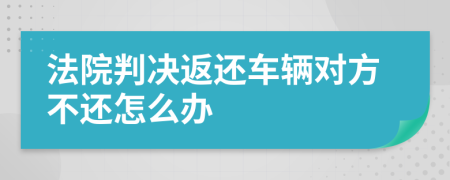 法院判决返还车辆对方不还怎么办