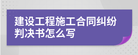 建设工程施工合同纠纷判决书怎么写