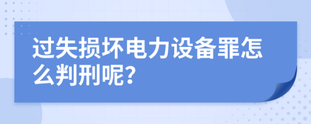 过失损坏电力设备罪怎么判刑呢？