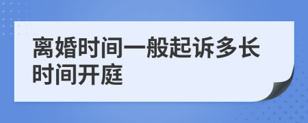 离婚时间一般起诉多长时间开庭