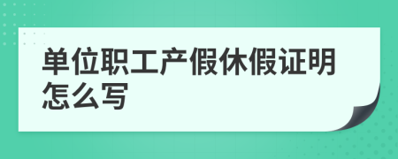 单位职工产假休假证明怎么写