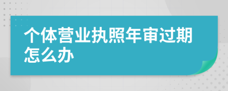 个体营业执照年审过期怎么办