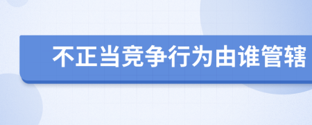 不正当竞争行为由谁管辖