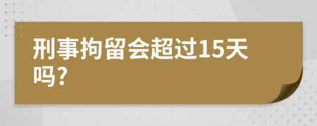 刑事拘留会超过15天吗?