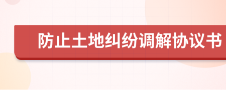 防止土地纠纷调解协议书