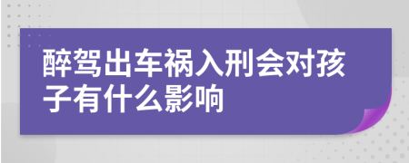 醉驾出车祸入刑会对孩子有什么影响