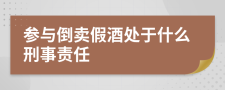 参与倒卖假酒处于什么刑事责任