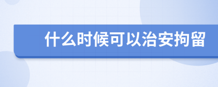 什么时候可以治安拘留