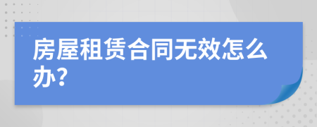 房屋租赁合同无效怎么办？