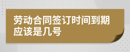 劳动合同签订时间到期应该是几号