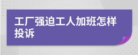 工厂强迫工人加班怎样投诉