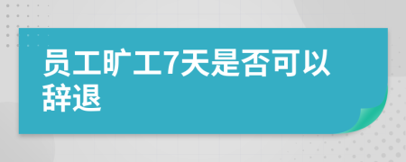 员工旷工7天是否可以辞退