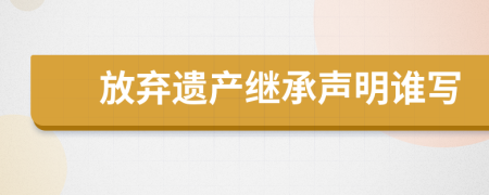 放弃遗产继承声明谁写