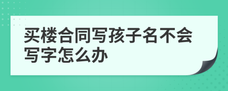 买楼合同写孩子名不会写字怎么办