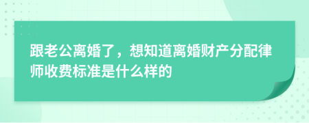 跟老公离婚了，想知道离婚财产分配律师收费标准是什么样的