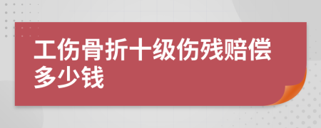 工伤骨折十级伤残赔偿多少钱