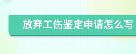 放弃工伤鉴定申请怎么写