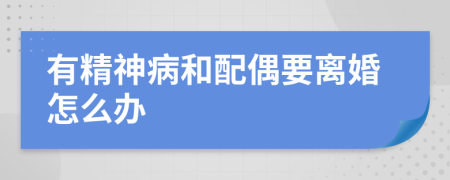 有精神病和配偶要离婚怎么办