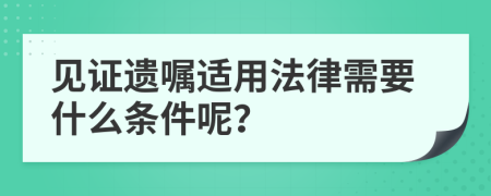 见证遗嘱适用法律需要什么条件呢？