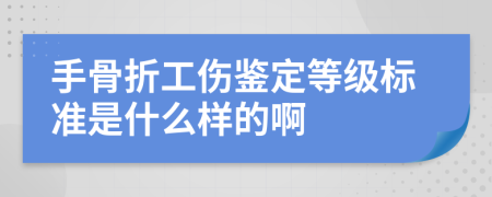 手骨折工伤鉴定等级标准是什么样的啊
