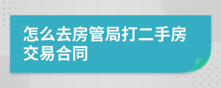 怎么去房管局打二手房交易合同