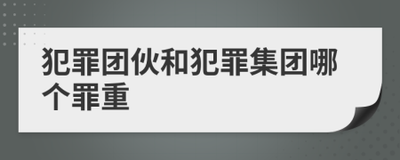 犯罪团伙和犯罪集团哪个罪重