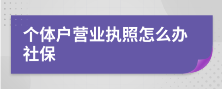 个体户营业执照怎么办社保