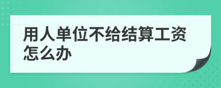 用人单位不给结算工资怎么办