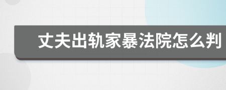 丈夫出轨家暴法院怎么判