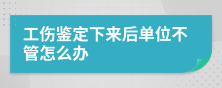 工伤鉴定下来后单位不管怎么办