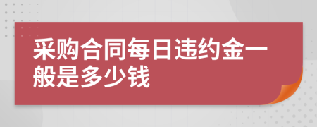 采购合同每日违约金一般是多少钱