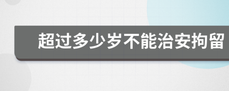 超过多少岁不能治安拘留