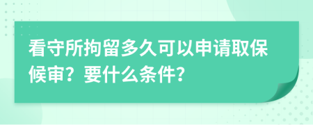 看守所拘留多久可以申请取保候审？要什么条件？