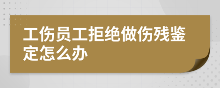 工伤员工拒绝做伤残鉴定怎么办