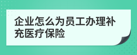 企业怎么为员工办理补充医疗保险